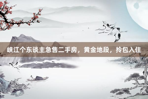 峡江个东谈主急售二手房，黄金地段，拎包入住